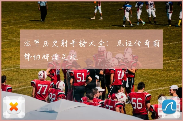 法甲历史射手榜大全：见证传奇前锋的辉煌足迹