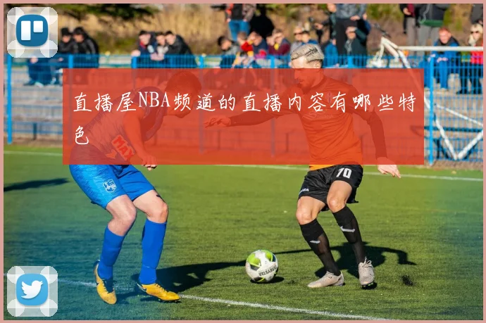 直播屋NBA频道的直播内容有哪些特色
