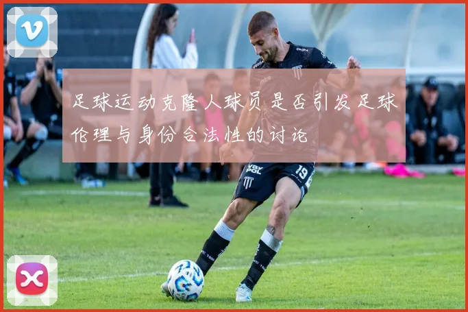 足球运动克隆人球员是否引发足球伦理与身份合法性的讨论