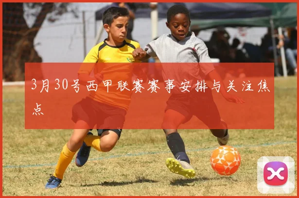 3月30号西甲联赛赛事安排与关注焦点