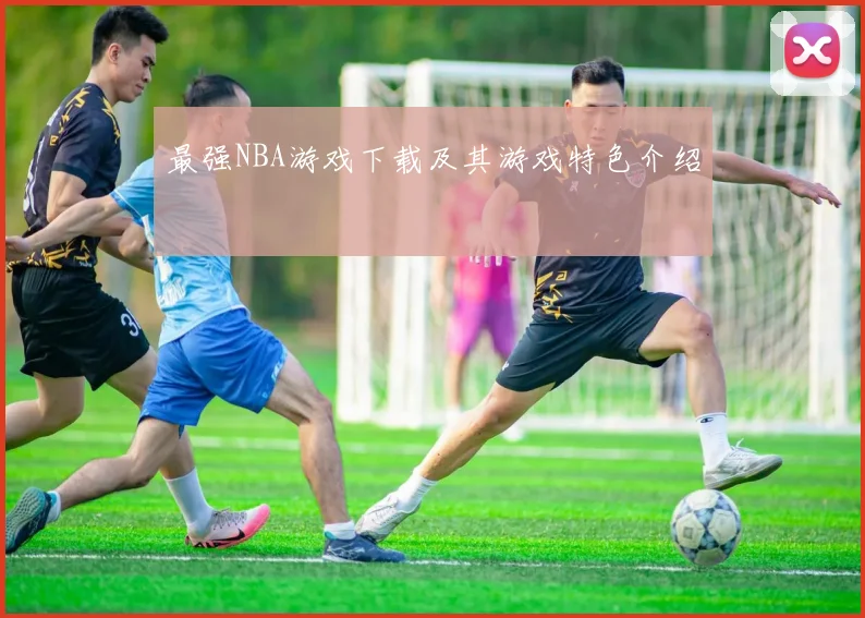 最强NBA游戏下载及其游戏特色介绍