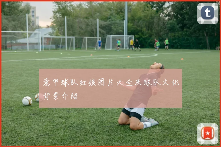 意甲球队红娘图片大全及球队文化背景介绍
