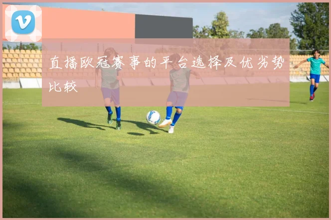 直播欧冠赛事的平台选择及优劣势比较