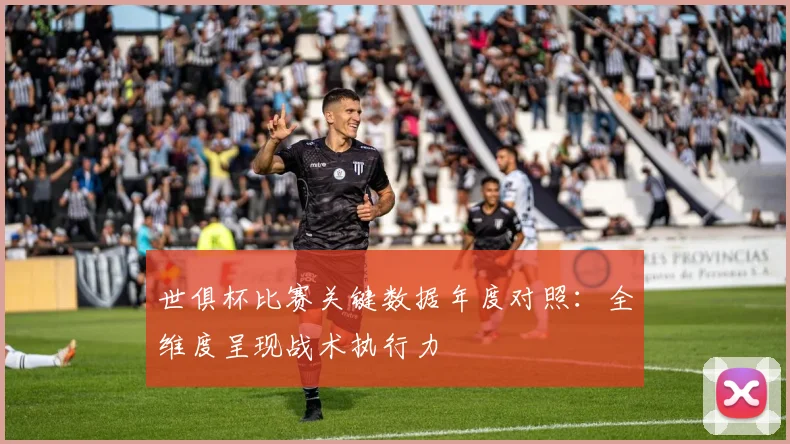 世俱杯比赛关键数据年度对照:全维度呈现战术执行力