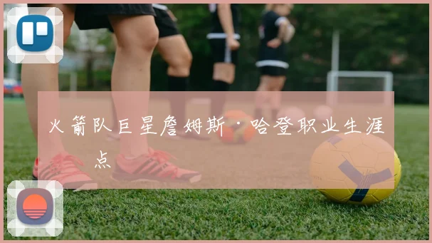 火箭队巨星詹姆斯·哈登职业生涯盘点