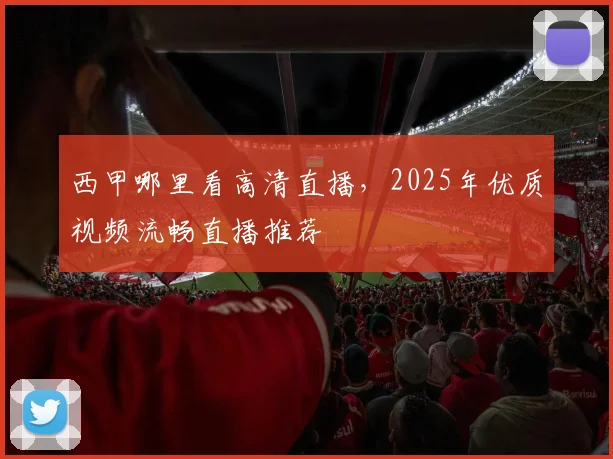 西甲哪里看高清直播,2025年优质视频流畅直播推荐