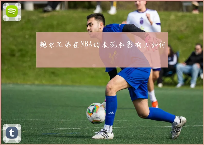 鲍尔兄弟在NBA的表现和影响力如何