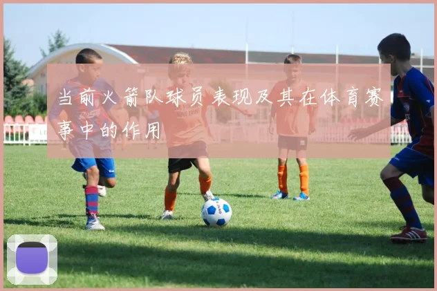 当前火箭队球员表现及其在体育赛事中的作用